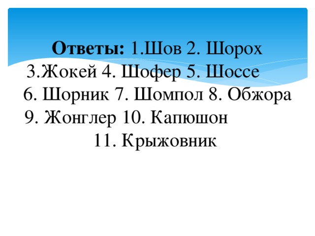 Ответы: 1.Шов 2. Шорох 3.Жокей 4. Шофер 5. Шоссе 6. Шорник 7. Шомпол 8. Обжора 9. Жонглер 10. Капюшон 11. Крыжовник   