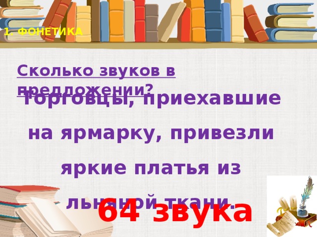 1. ФОНЕТИКА   Сколько звуков в предложении?   Торговцы, приехавшие на ярмарку, привезли яркие платья из льняной ткани. 64 звука