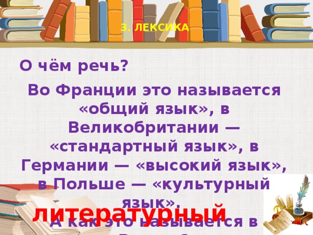 3. ЛЕКСИКА   О чём речь? Во Франции это называется «общий язык», в Великобритании — «стандартный язык», в Германии — «высокий язык», в Польше — «культурный язык». А как это называется в России? литературный язык