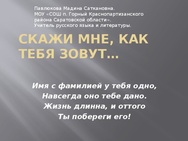 Павлюкова Мадина Саткановна. МОУ «СОШ п. Горный Краснопартизанского района Саратовской области». Учитель русского языка и литературы. Скажи мне, как тебя зовут… Имя с фамилией у тебя одно, Навсегда оно тебе дано. Жизнь длинна, и оттого Ты побереги его!