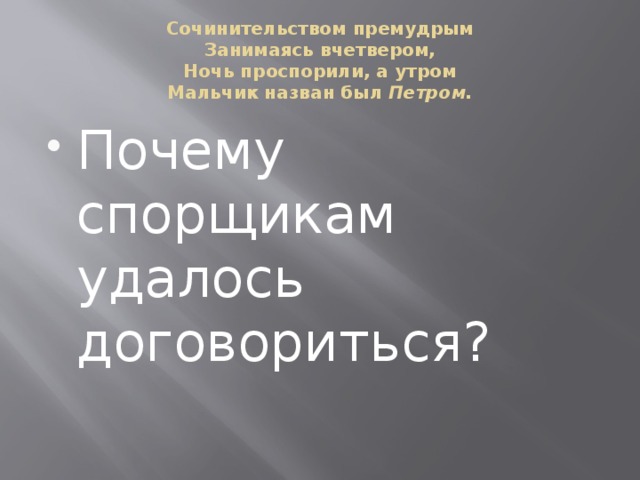 Сочинительством премудрым  Занимаясь вчетвером,  Ночь проспорили, а утром  Мальчик назван был Петром.