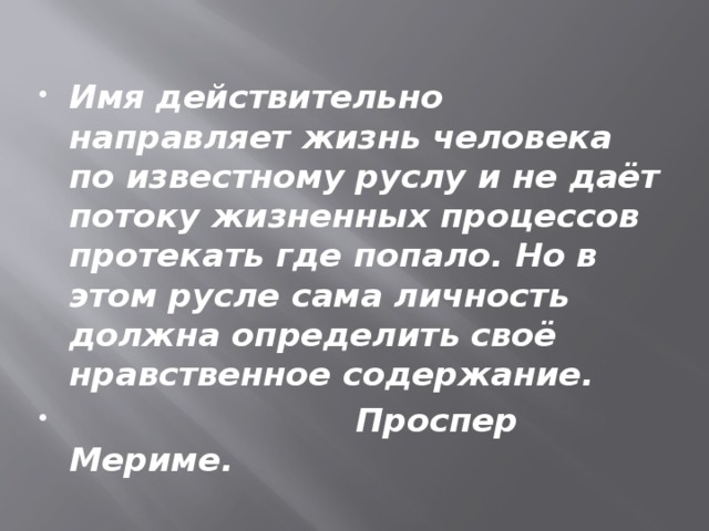 Имя действительно направляет жизнь человека по известному руслу и не даёт потоку жизненных процессов протекать где попало. Но в этом русле сама личность должна определить своё нравственное содержание.  Проспер Мериме.