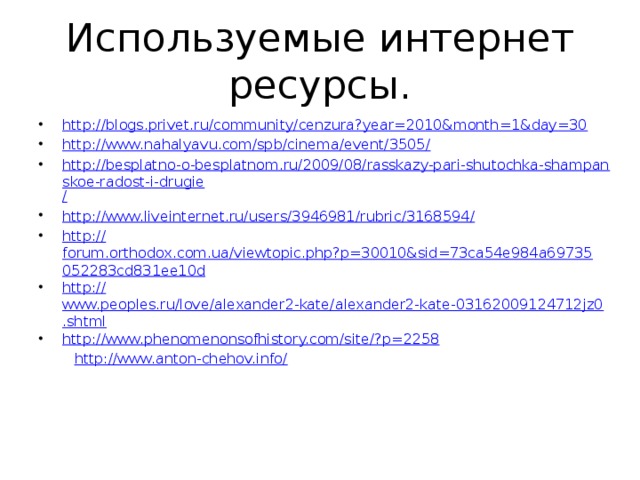 Используемые интернет ресурсы. http :// blogs.privet.ru/community/cenzura?year=2010&month=1&day=30 http://www.nahalyavu.com/spb/cinema/event/3505 / http://besplatno-o-besplatnom.ru/2009/08/rasskazy-pari-shutochka-shampanskoe-radost-i-drugie / http://www.liveinternet.ru/users/3946981/rubric/3168594 / http:// forum.orthodox.com.ua/viewtopic.php?p=30010&sid=73ca54e984a69735052283cd831ee10d http:// www.peoples.ru/love/alexander2-kate/alexander2-kate-03162009124712jz0.shtml http://www.phenomenonsofhistory.com/site/? p=2258  http ://www.anton-chehov.info /