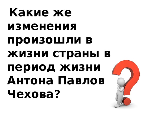 Какие же изменения произошли в жизни страны в период жизни Антона Павловича Чехова?