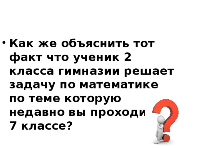 Как же объяснить тот факт что ученик 2 класса гимназии решает задачу по математике по теме которую недавно вы проходили в 7 классе?