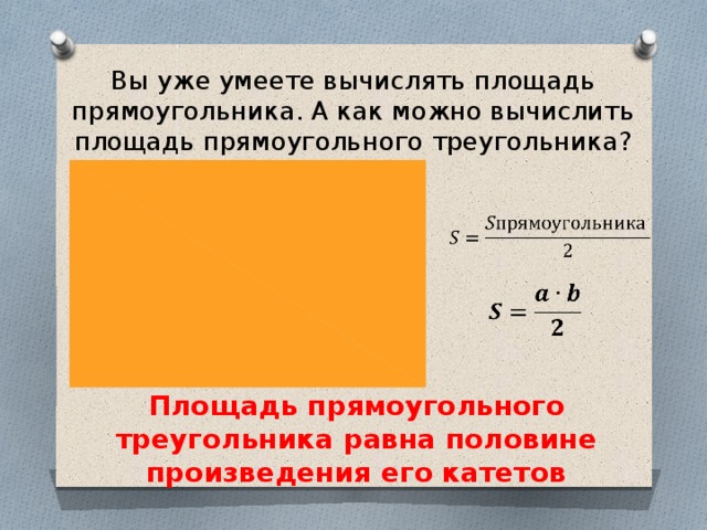 Вы уже умеете вычислять площадь прямоугольника. А как можно вычислить площадь прямоугольного треугольника?     Площадь прямоугольного треугольника равна половине произведения его катетов