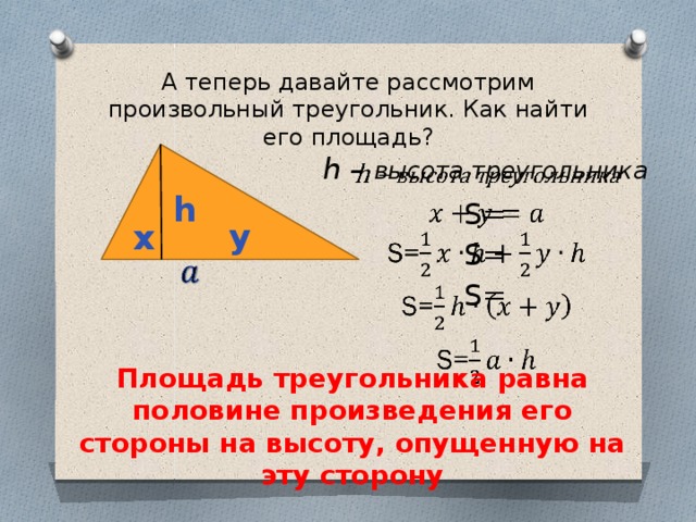 А теперь давайте рассмотрим произвольный треугольник. Как найти его площадь?   h – высота треугольника  S= S= S= h y x   Площадь треугольника равна половине произведения его стороны на высоту, опущенную на эту сторону