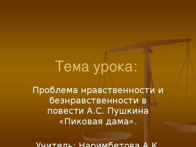 Тема урока: Проблема нравственности и безнравственности в повести А.С. Пушкина «Пиковая дама». Учитель: Наримбетова А.К.