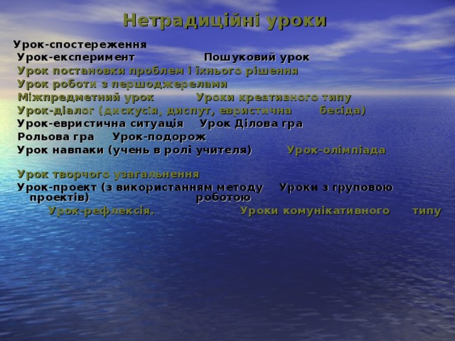 Нетрадиційні уроки    Урок-спостереження  Урок-експеримент      Пошуковий урок    Урок постановки проблем і їхнього рішення  Урок роботи з першоджерелами   Міжпредметний урок     Уроки креативного типу  Урок-діалог (дискусія, диспут, евристична       бесіда)  Урок-евристична ситуація    Урок Ділова гра    Рольова гра      Урок-подорож    Урок навпаки (учень в ролі учителя)   Урок-олімпіада  Урок творчого узагальнення            Урок-проект (з використанням методу  Уроки з груповою      проектів) роботою  Урок-рефлексія.      Уроки комунікативного типу