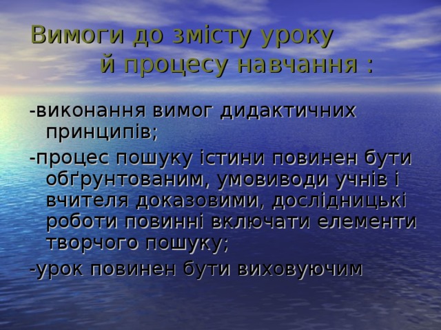 Вимоги до змісту уроку й процесу навчання : -виконання вимог дидактичних принципів;  -процес пошуку істини повинен бути обґрунтованим, умовиводи учнів і вчителя доказовими, дослідницькі роботи повинні включати елементи творчого пошуку; -урок повинен бути виховуючим