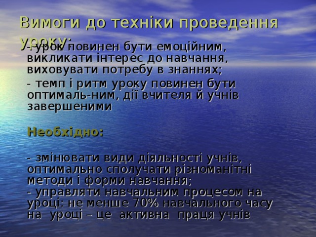 Вимоги до техніки проведення уроку:     - урок повинен бути емоційним, викликати інтерес до навчання, виховувати потребу в знаннях;  - темп і ритм уроку повинен бути оптималь-ним, дії вчителя й учнів завершеними  Необхідно:  - змінювати види діяльності учнів, оптимально сполучати різноманітні методи і форми навчання;  - управляти навчальним процесом на уроці: не менше 70% навчального часу на уроці – це активна праця учнів