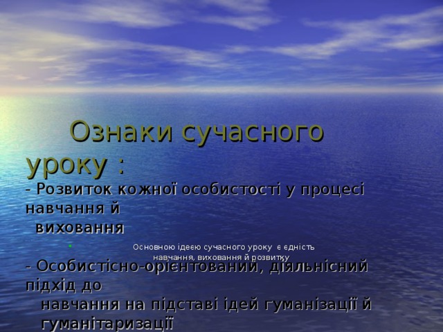 Ознаки сучасного уроку  :  - Розвиток кожної особистості у процесі навчання й  виховання   - Особистісно-ор і єнтований, діяльнісний підхід до  навчання на підставі ідей гуманізації й  гуманітаризації    - Динамічна й варіативна організація уроку   - Використання сучасних педагогічних технологій.     Основною ідеєю сучасного уроку є єдність навчання, виховання й розвитку