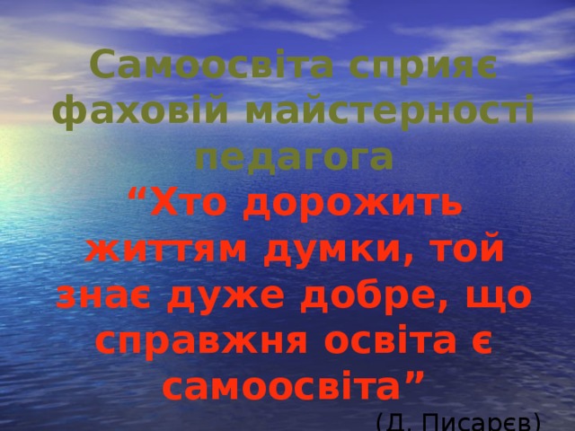 Самоосвіта сприяє фаховій майстерності педагога “ Хто дорожить життям думки, той знає дуже добре, що справжня освіта є самоосвіта” (Д. Писарєв)