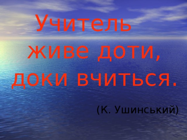 Учитель живе доти, доки вчиться. (К. Ушинський)