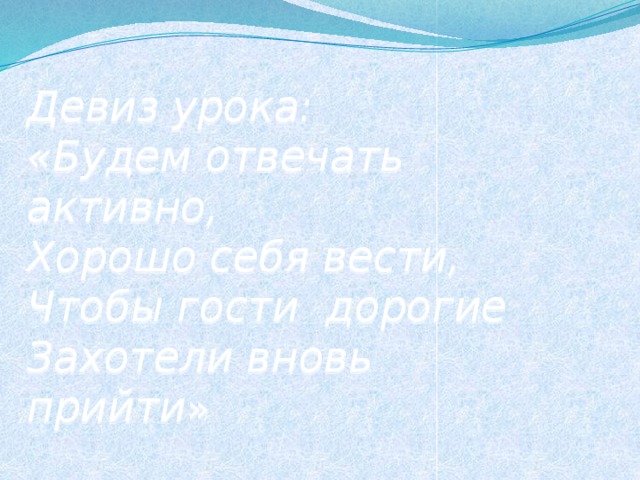 Девиз урока:  «Будем отвечать активно,  Хорошо себя вести,  Чтобы гости дорогие  Захотели вновь прийти »