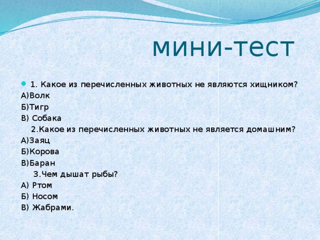 мини-тест  1. Какое из перечисленных животных не являются хищником? А)Волк Б)Тигр В) Собака  2.Какое из перечисленных животных не является домашним? А)Заяц Б)Корова В)Баран  3.Чем дышат рыбы? А) Ртом Б) Носом В) Жабрами.