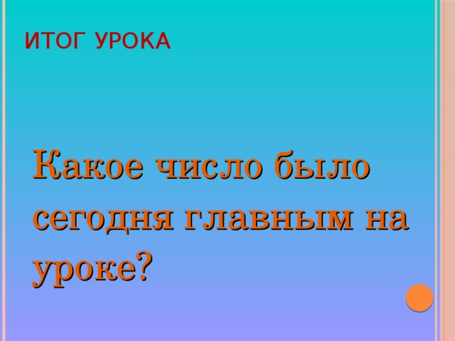 ИТОГ УРОКА Какое число было сегодня главным на уроке?