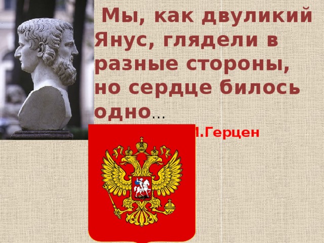 Мы, как двуликий Янус, глядели в разные стороны, но сердце билось одно …   А.И.Герцен