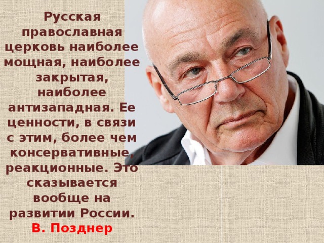 Русская православная церковь наиболее мощная, наиболее закрытая, наиболее антизападная. Ее ценности, в связи с этим, более чем консервативные, реакционные. Это сказывается вообще на развитии России. В. Позднер