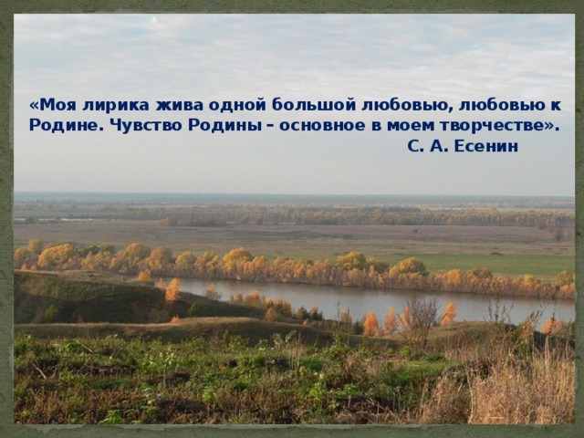 «Моя лирика жива одной большой любовью, любовью к Родине. Чувство Родины – основное в моем творчестве».  С. А. Есенин