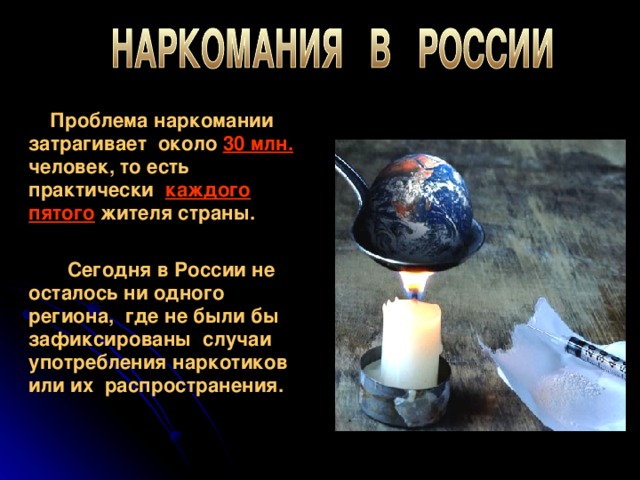 Проблема наркомании затрагивает около 30 млн. человек, то есть практически каждого пятого жителя страны.   Сегодня в России не осталось ни одного региона, где не были бы зафиксированы случаи употребления наркотиков или их распространения.