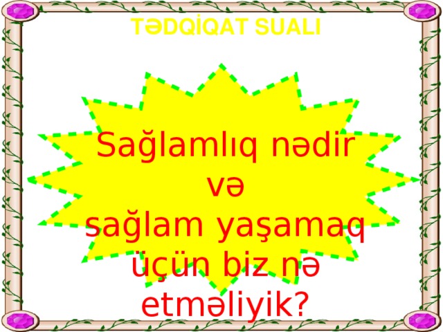 TƏDQİQAT SUALI Sağlamlıq nədir və sağlam yaşamaq üçün biz nə etməliyik?