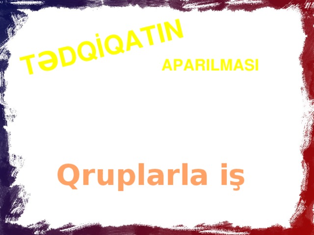 TƏDQİQATIN APARILMASI Qruplarla iş