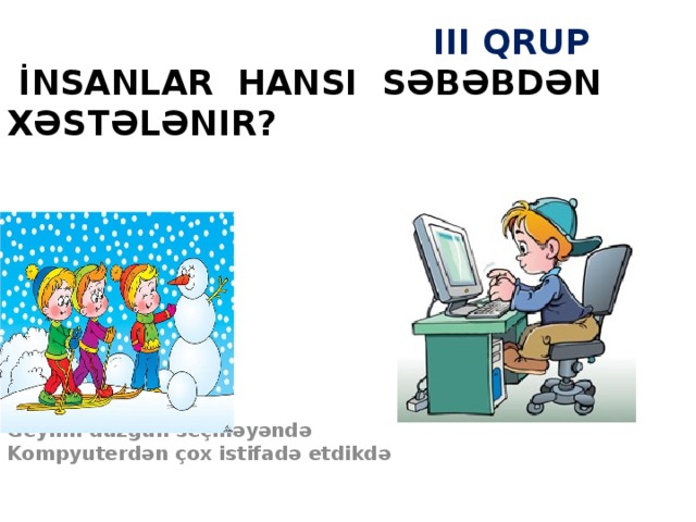 III Qrup  İnsanlar hansI səbəbdən xəstələnir? Geyimi düzgün seçməyəndə Kompyuterdən çox istifadə etdikdə