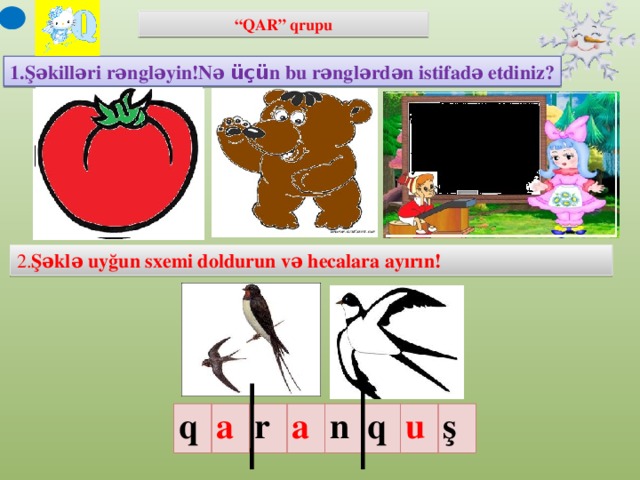 “ QAR” qrupu 1.Şəkilləri rəngləyin!Nə üçü n bu rənglərdən istifadə etdiniz? 2. Şəklə uyğun sxemi doldurun və hecalara ayırın! (Şəkillərin üzərinə toxunun) q a r a n q u ş