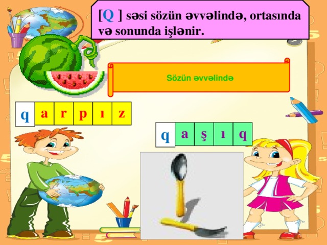 [ Q ] səsi sözün əvvəlində, ortasında və sonunda işlənir.  Sözün əvvəlində q a r p ı z q a ş ı q (Şəkillərin üzərinə 2 dəfə toxunun)