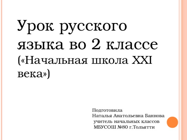 Урок русского языка во 2 классе  («Начальная школа XXI века»)  Подготовила  Наталья Анатольевна Баннова  учитель начальных классов  МБУСОШ №80 г.Тольятти