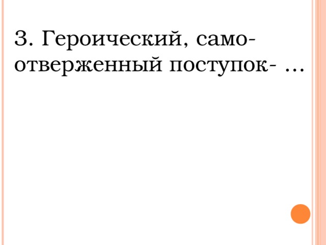 3. Героический, само-отверженный поступок- …