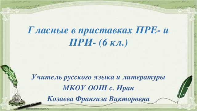 Гласные в приставках ПРЕ- и ПРИ- (6 кл.)   Учитель русского языка и литературы  МКОУ ООШ с. Иран Козаева Франгиза Викторовна