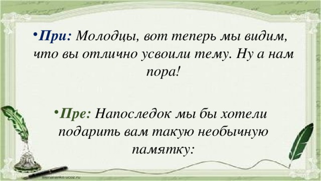 При:  Молодцы, вот теперь мы видим, что вы отлично усвоили тему. Ну а нам пора!  Пре:  Напоследок мы бы хотели подарить вам такую необычную памятку: