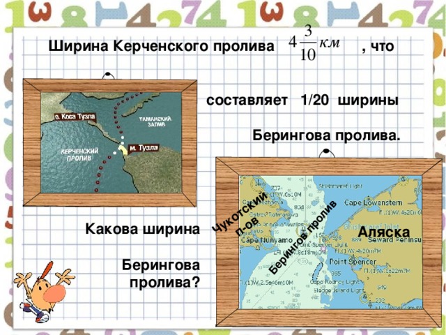 Берингов пролив Чукотский  п-ов Ширина Керченского пролива , что    составляет 1/ 20  ширины   Берингова пролива.   Какова ширина  Берингова пролива?  Аляска Г.В. Дорофеев, Л.Г. Петерсон, 5 класс (часть 2). № 497.