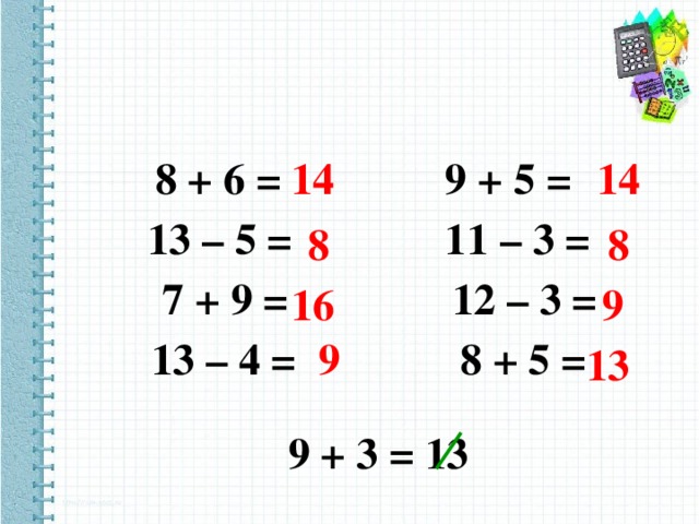 8 + 6 = 9 + 5 =  13 – 5 = 11 – 3 =  7 + 9 = 12 – 3 =  13 – 4 = 8 + 5 =  14 14 8 8 16 9 9 13 9 + 3 = 13