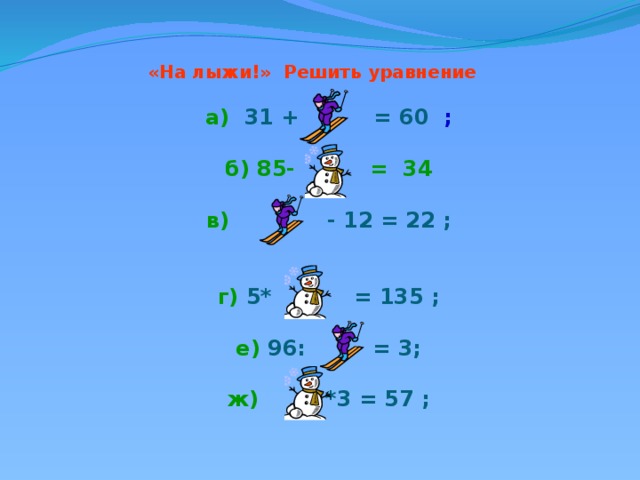 «На лыжи!» Решить уравнение  а)  31 + = 60 ;  б) 85- = 34   в)  - 12 = 22 ;   г)  5* = 135 ;  е)  96: = 3;   ж)  *3 = 57 ;