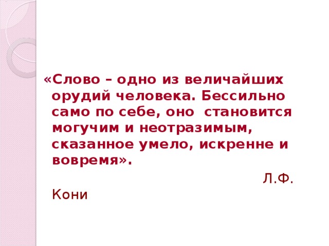 « Слово – одно из величайших орудий человека. Бессильно само по себе, оно становится могучим и неотразимым, сказанное умело, искренне и вовремя».  Л.Ф. Кони