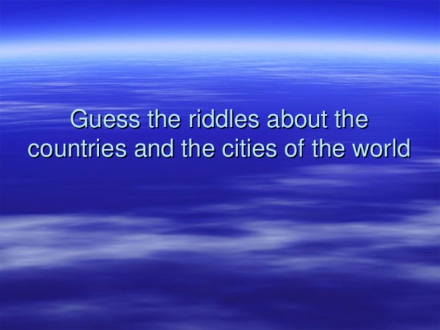 Guess the riddles about the countries and the cities of the world