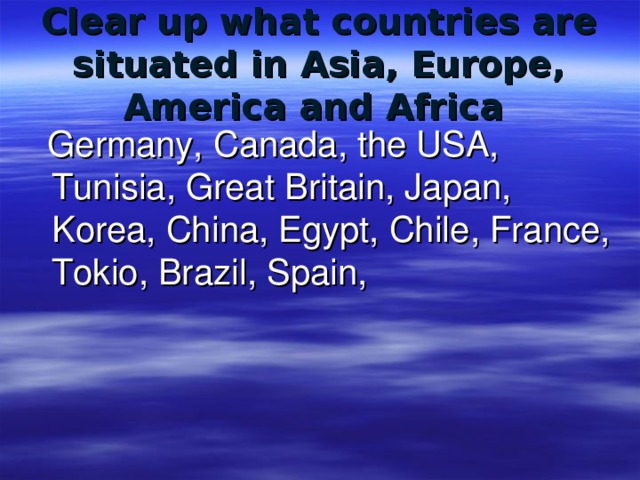Clear up what countries are situated in Asia, Europe, America and Africa   Germany, Canada, the USA, Tunisia, Great Britain, Japan, Korea, China, Egypt, Chile, France, Tokio, Brazil, Spain,
