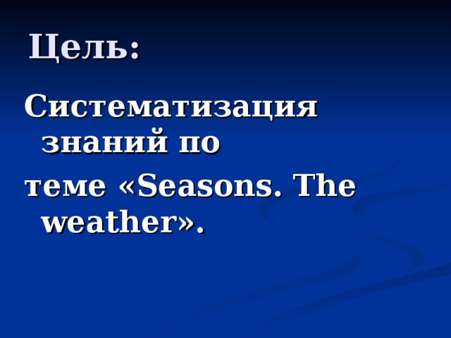 Цель: Систематизация знаний по теме « Seasons. The weather » .