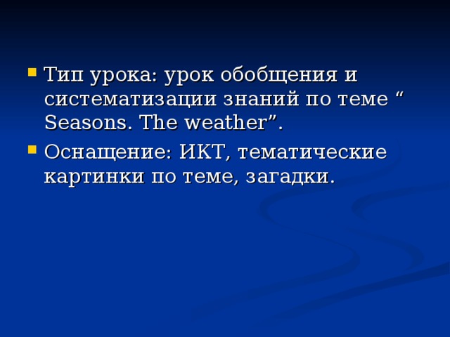 Тип урока: урок обобщения и систематизации знаний по теме “ Seasons. The weather”. Оснащение: ИКТ, тематические картинки по теме, загадки.