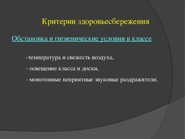 Критерии здоровьесбережения Обстановка и гигиенические условия в классе -температура и свежесть воздуха, - освещение класса и доски, - монотонные неприятные звуковые раздражители.