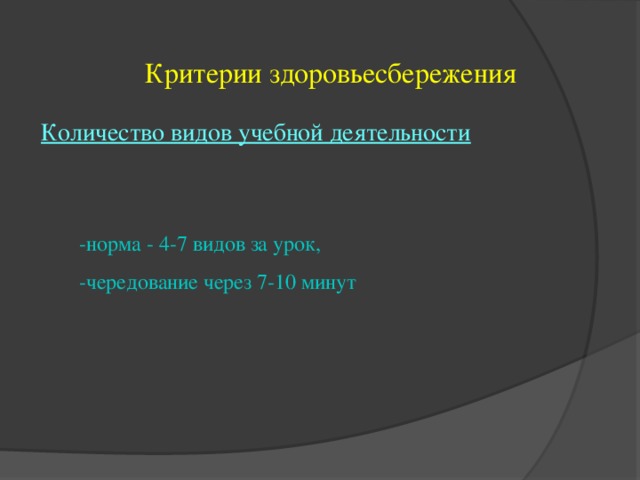 Критерии здоровьесбережения Количество видов учебной деятельности -норма - 4-7 видов за урок, -чередование через 7-10 минут