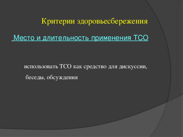 Критерии здоровьесбережения  Место и длительность применения ТСО  использовать ТСО как средство для дискуссии,  беседы, обсуждения