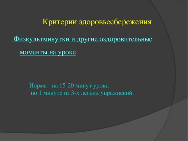 Критерии здоровьесбережения  Физкультминутки и другие оздоровительные моменты на уроке Норма - на 15-20 минут урока  по 1 минуте из 3-х легких упражнений.