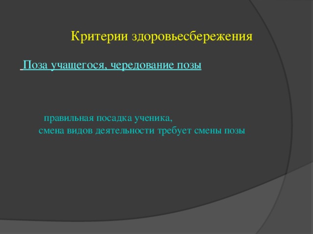 Критерии здоровьесбережения  Поза учащегося, чередование позы  правильная посадка ученика, смена видов деятельности требует смены позы