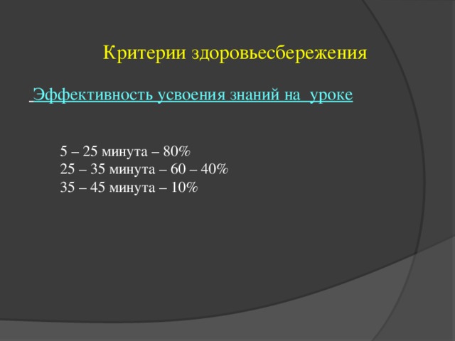 Критерии здоровьесбережения  Эффективность усвоения знаний на уроке  5 – 25 минута – 80%  25 – 35 минута – 60 – 40%  35 – 45 минута – 10%