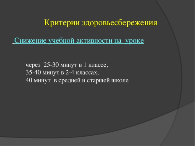 Критерии здоровьесбережения  Снижение учебной активности на уроке  через 25-30 минут в 1 классе,  35-40 минут в 2-4 классах,  40 минут в средней и старшей школе