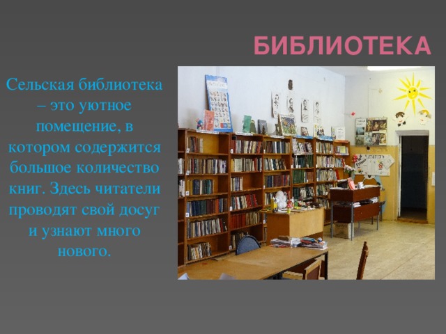 Библиотека Сельская библиотека – это уютное помещение, в котором содержится большое количество книг. Здесь читатели проводят свой досуг и узнают много нового.